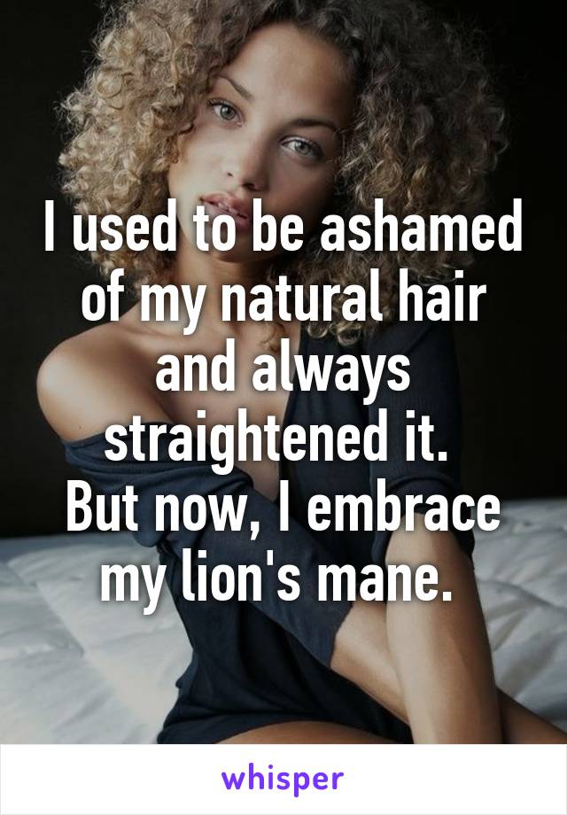 I used to be ashamed of my natural hair and always straightened it. 
But now, I embrace my lion's mane. 