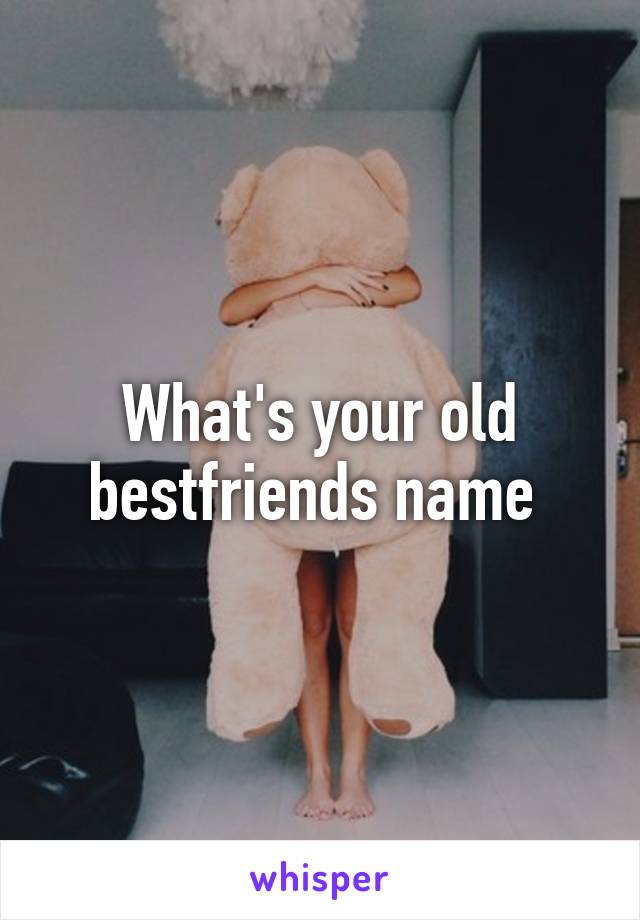 What's your old bestfriends name 