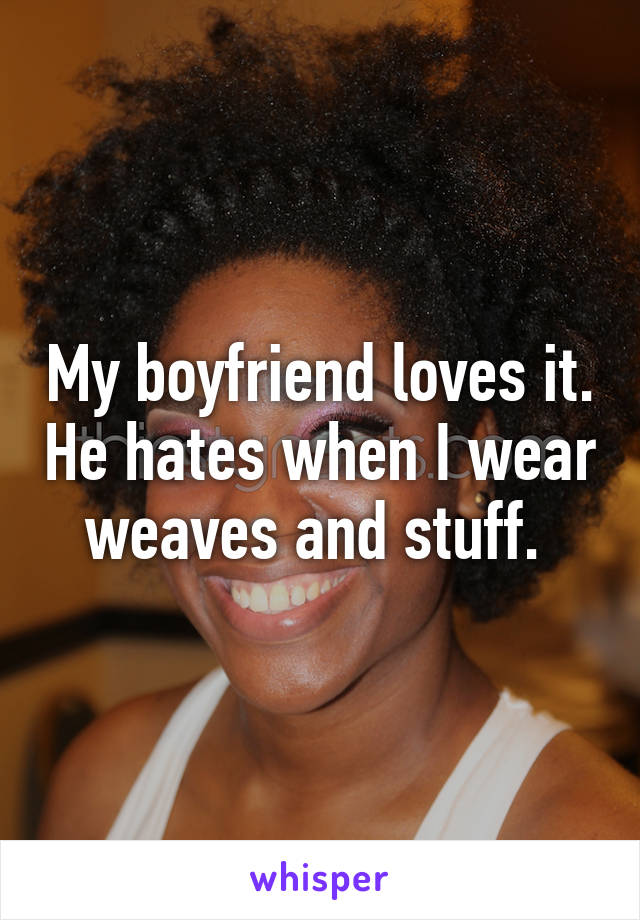 My boyfriend loves it. He hates when I wear weaves and stuff. 