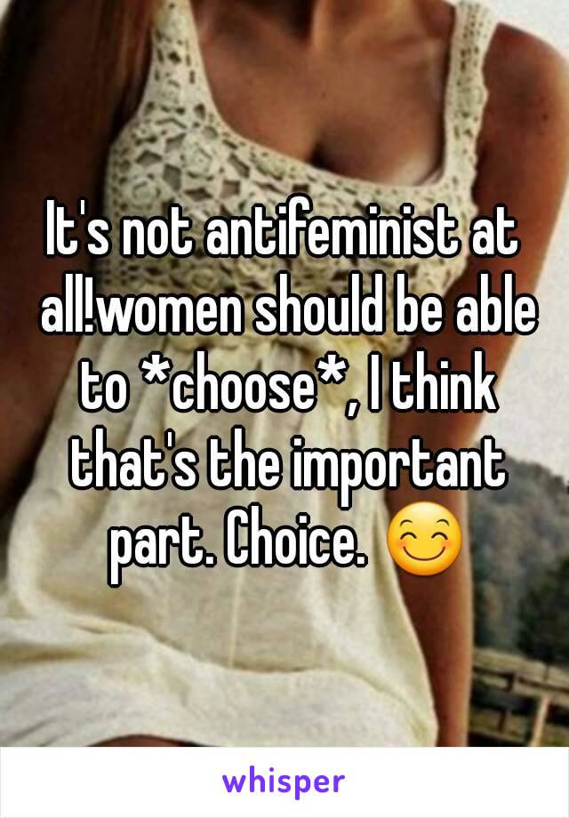 It's not antifeminist at all!women should be able to *choose*, I think that's the important part. Choice. 😊