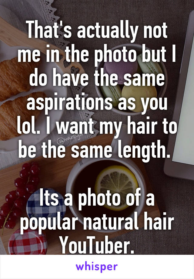 That's actually not me in the photo but I do have the same aspirations as you lol. I want my hair to be the same length. 

Its a photo of a popular natural hair YouTuber.