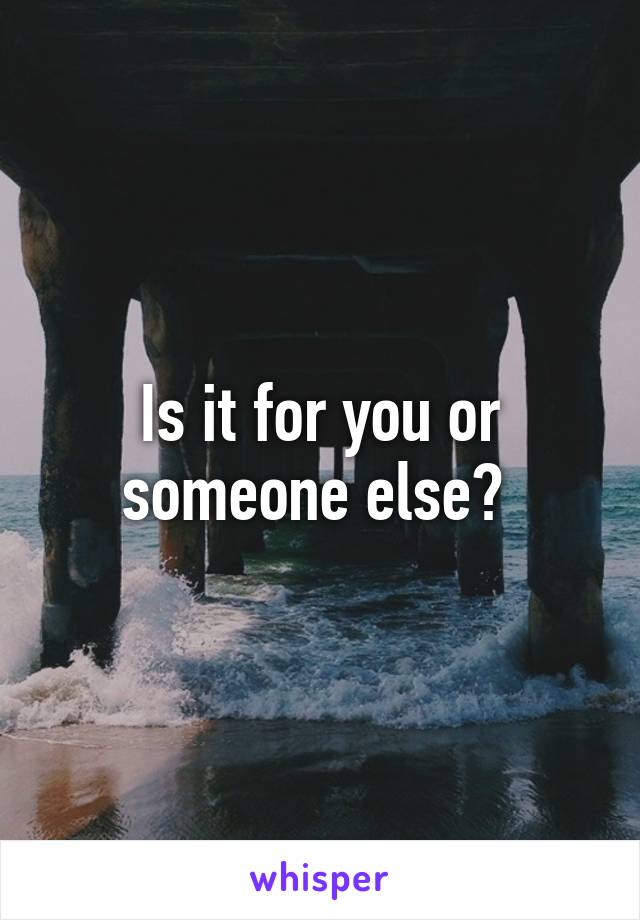 Is it for you or someone else? 