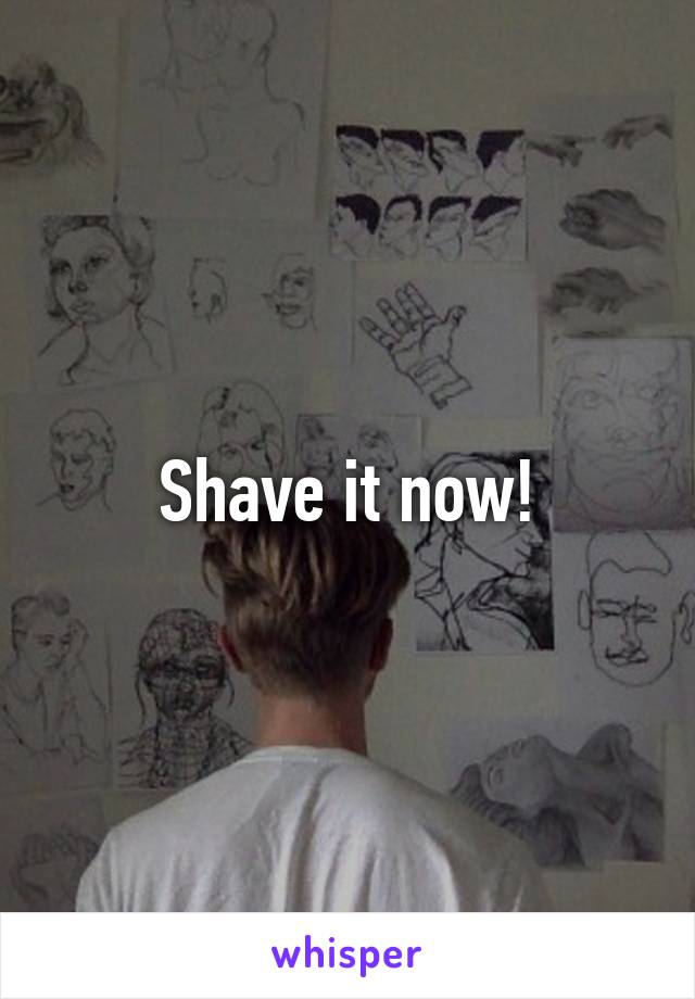 Shave it now!