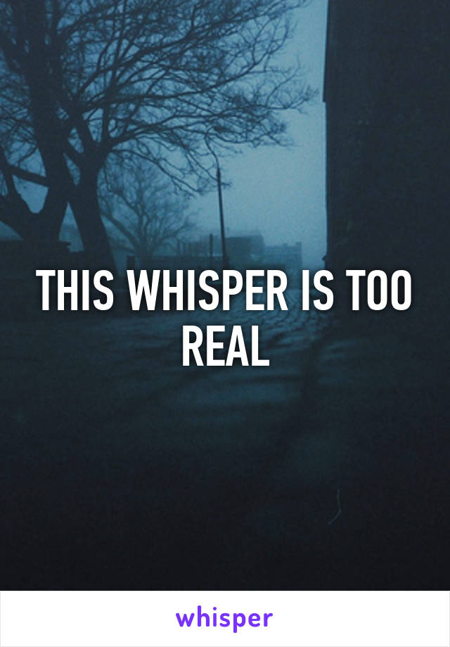 THIS WHISPER IS TOO REAL