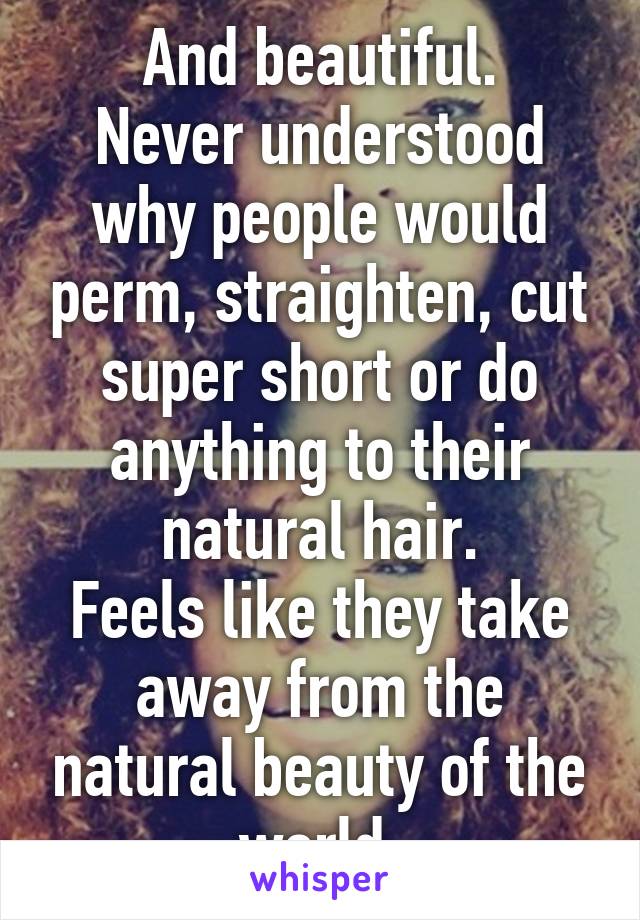 And beautiful.
Never understood why people would perm, straighten, cut super short or do anything to their natural hair.
Feels like they take away from the natural beauty of the world.