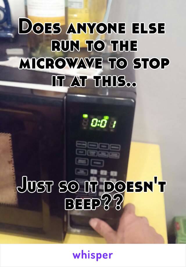 Does anyone else run to the microwave to stop it at this..





Just so it doesn't beep??