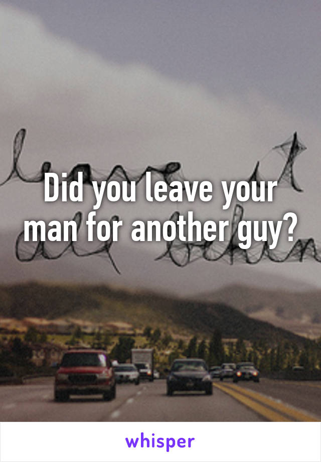 Did you leave your man for another guy? 