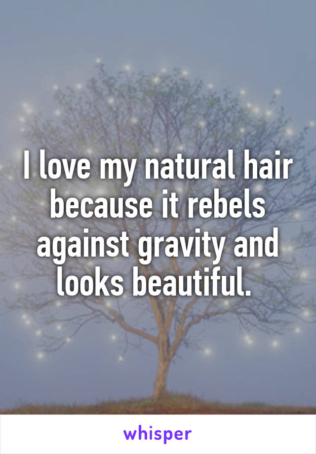 I love my natural hair because it rebels against gravity and looks beautiful. 