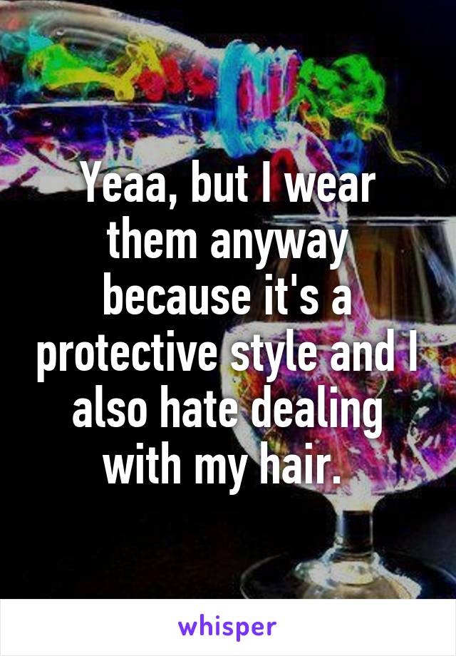 Yeaa, but I wear them anyway because it's a protective style and I also hate dealing with my hair. 