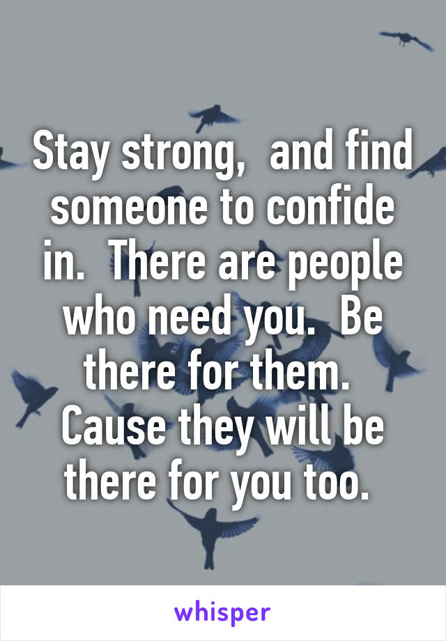 Stay strong,  and find someone to confide in.  There are people who need you.  Be there for them.  Cause they will be there for you too. 