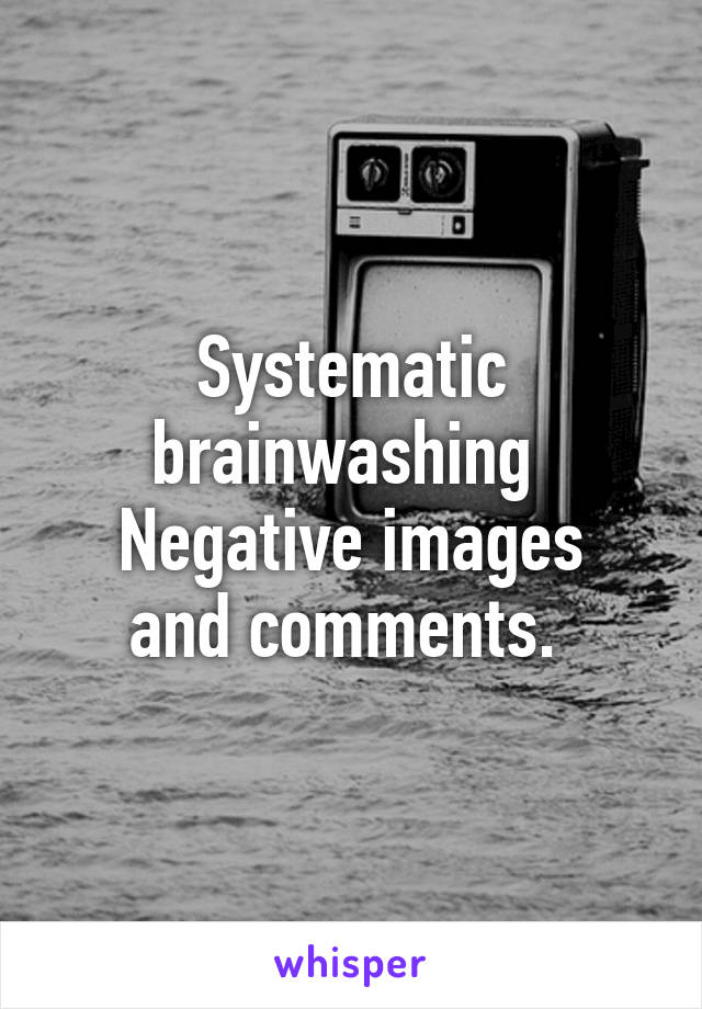 Systematic brainwashing 
Negative images and comments. 