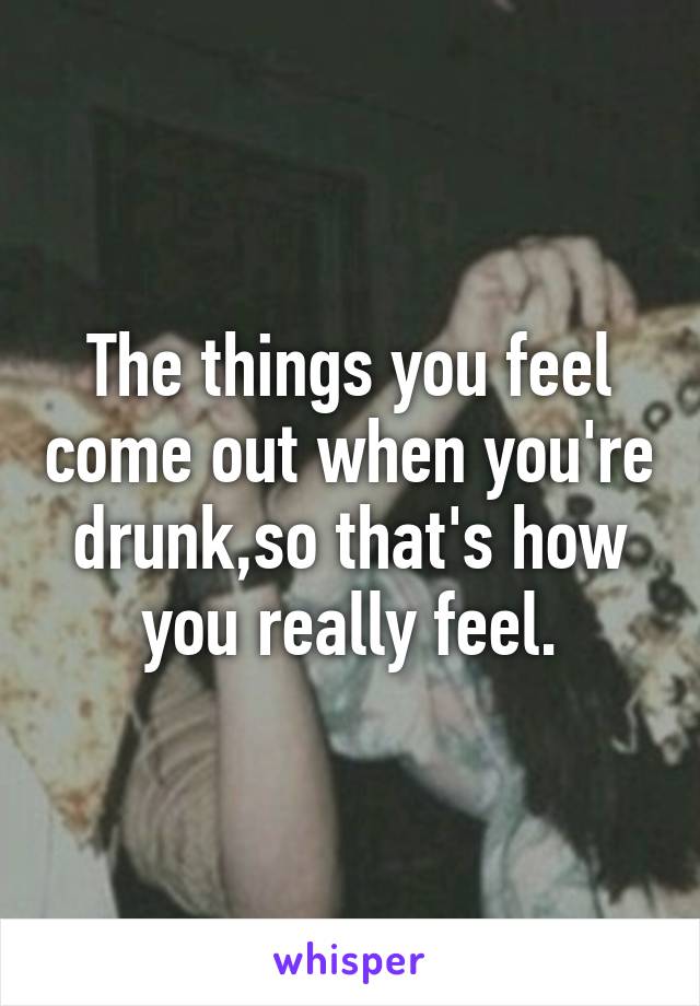 The things you feel come out when you're drunk,so that's how you really feel.
