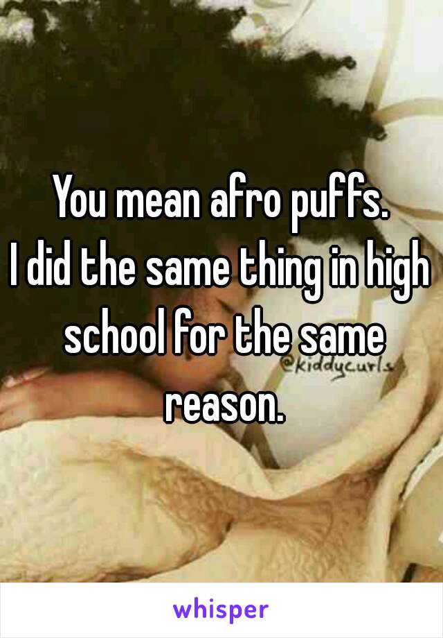 You mean afro puffs.
I did the same thing in high school for the same reason.