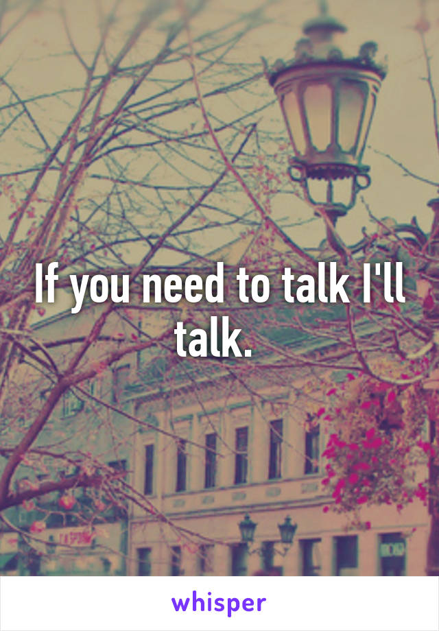 If you need to talk I'll talk. 