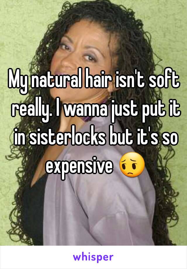 My natural hair isn't soft really. I wanna just put it in sisterlocks but it's so expensive 😔 