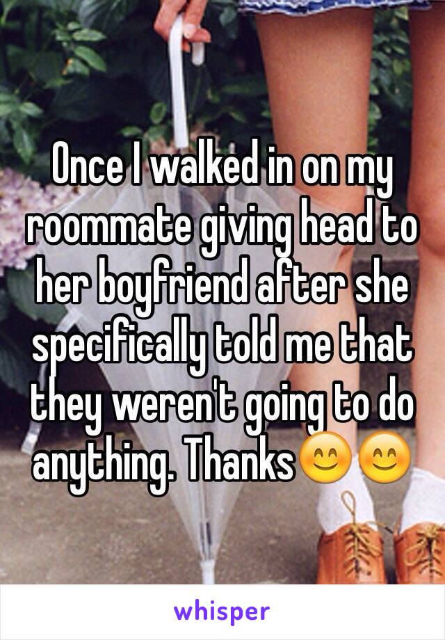 Once I walked in on my roommate giving head to her boyfriend after she specifically told me that they weren't going to do anything. Thanks😊😊