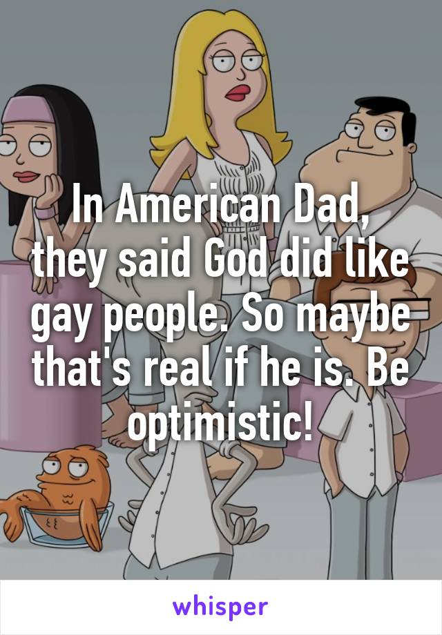 In American Dad, they said God did like gay people. So maybe that's real if he is. Be optimistic!