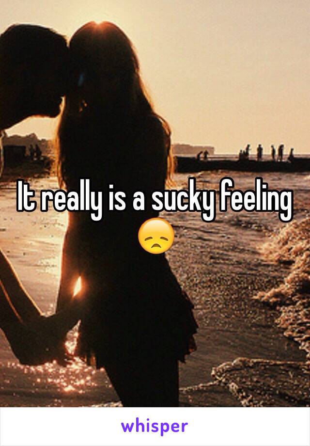 It really is a sucky feeling 😞