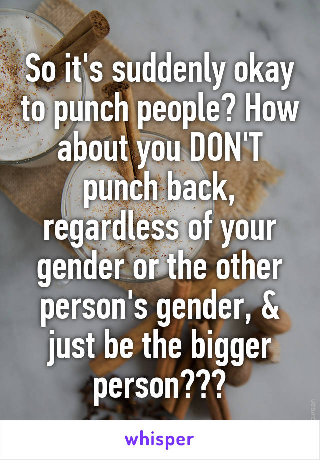 So it's suddenly okay to punch people? How about you DON'T punch back, regardless of your gender or the other person's gender, & just be the bigger person???