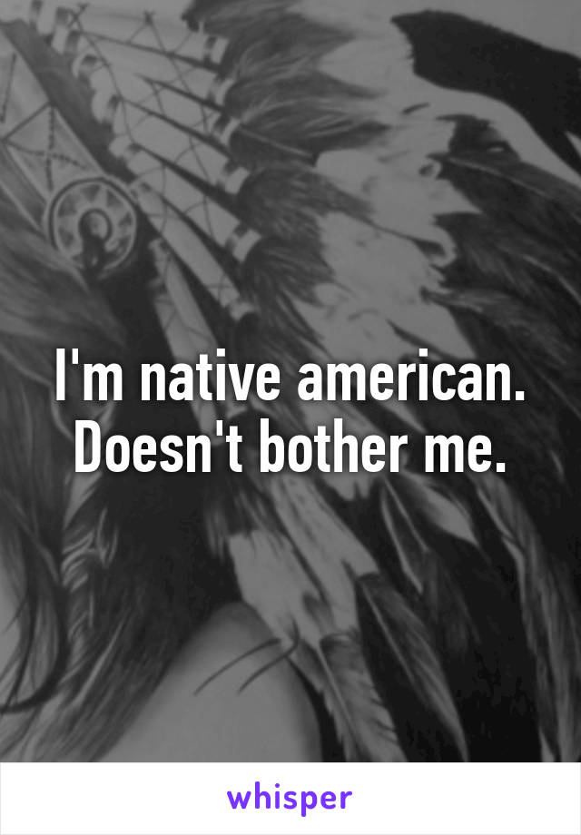 I'm native american. Doesn't bother me.