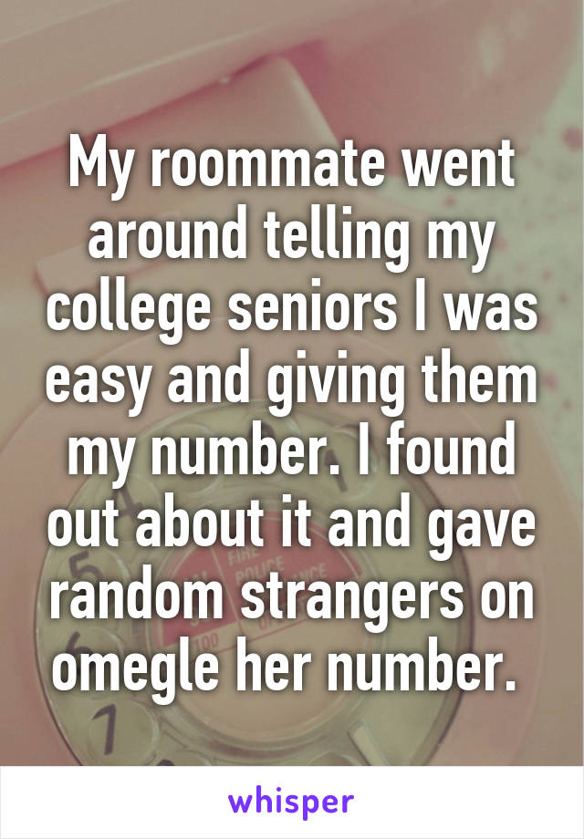 My roommate went around telling my college seniors I was easy and giving them my number. I found out about it and gave random strangers on omegle her number. 
