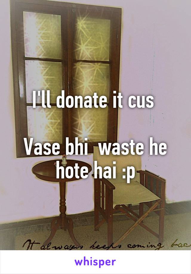 I'll donate it cus 

Vase bhi  waste he hote hai :p