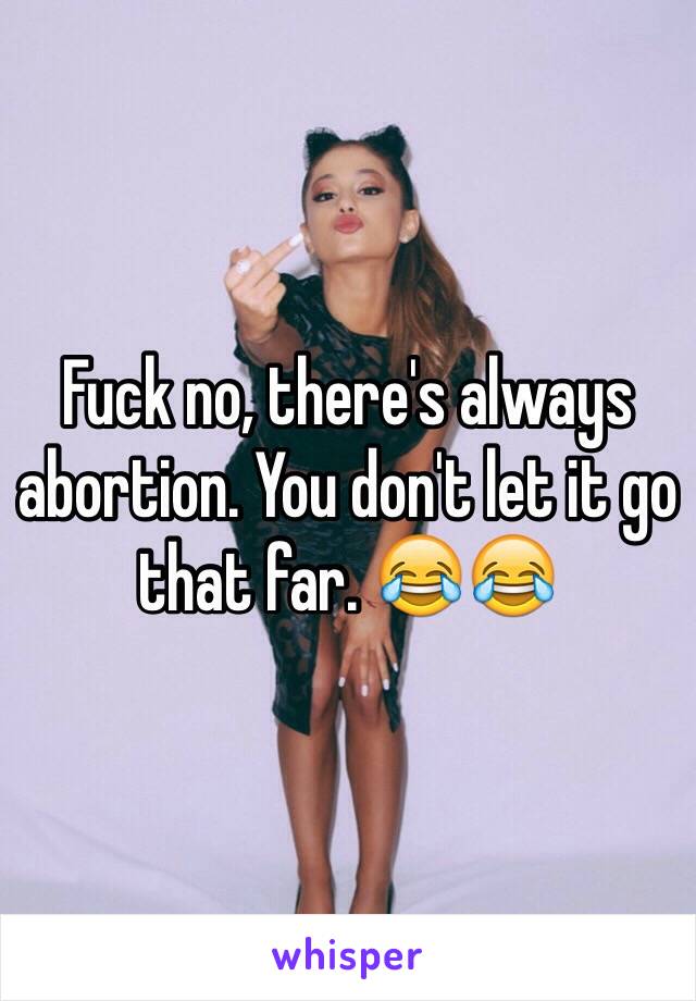 Fuck no, there's always abortion. You don't let it go that far. 😂😂
