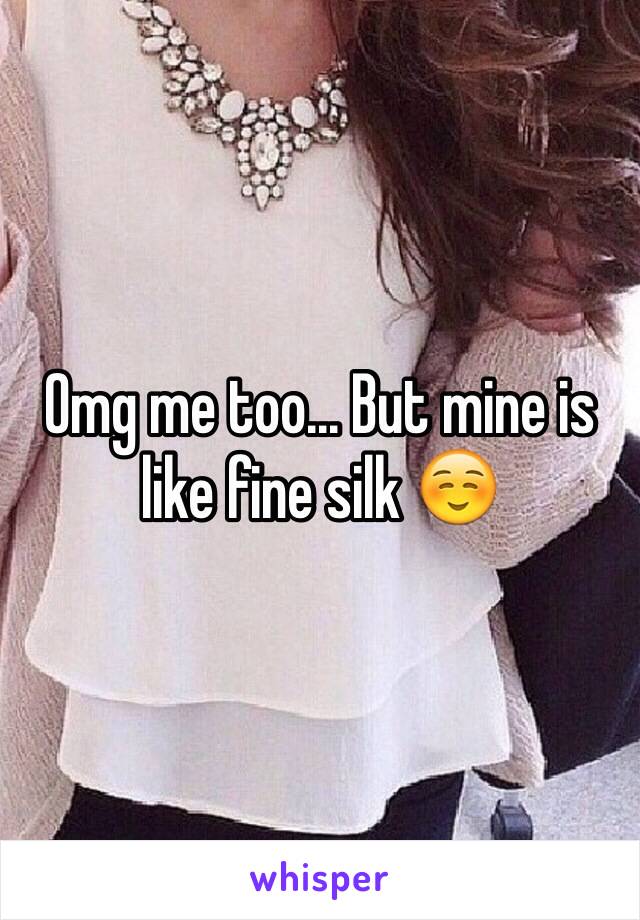 Omg me too... But mine is like fine silk ☺️