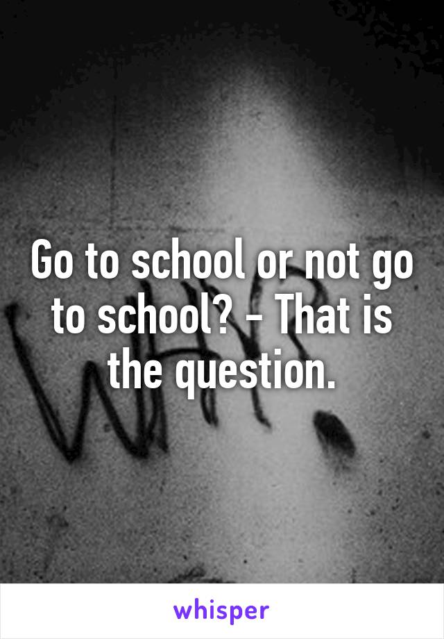 Go to school or not go to school? - That is the question.