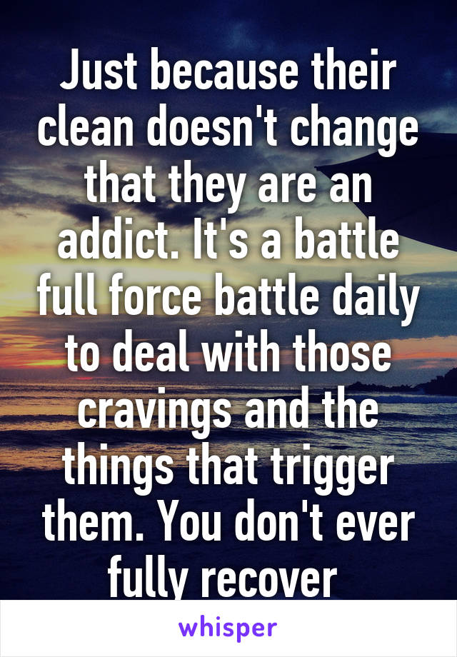Just because their clean doesn't change that they are an addict. It's a battle full force battle daily to deal with those cravings and the things that trigger them. You don't ever fully recover 