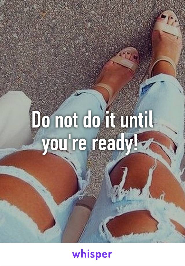 Do not do it until you're ready! 