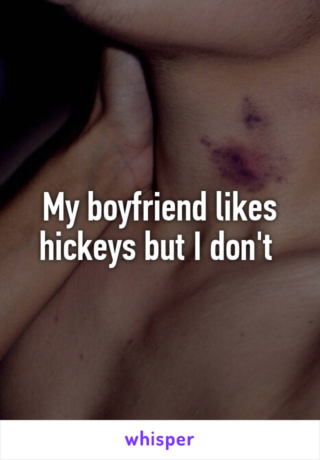 My boyfriend likes hickeys but I don't 