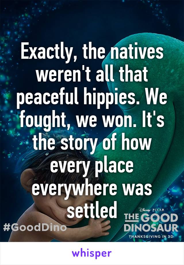Exactly, the natives weren't all that peaceful hippies. We fought, we won. It's the story of how every place everywhere was settled