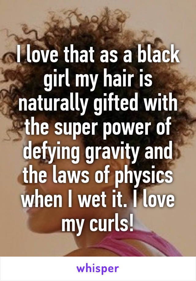 I love that as a black girl my hair is naturally gifted with the super power of defying gravity and the laws of physics when I wet it. I love my curls!