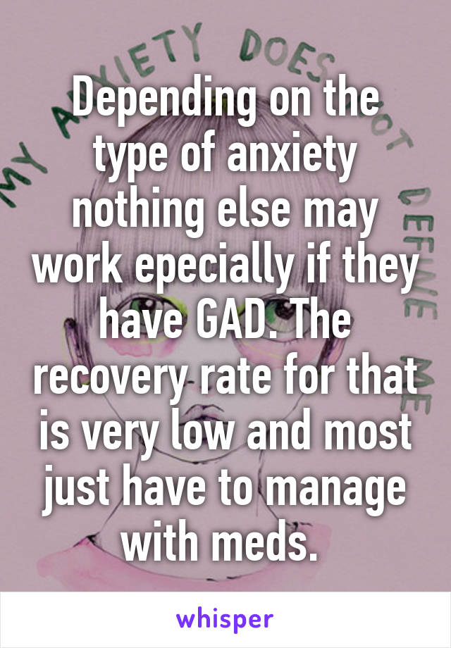 Depending on the type of anxiety nothing else may work epecially if they have GAD. The recovery rate for that is very low and most just have to manage with meds. 