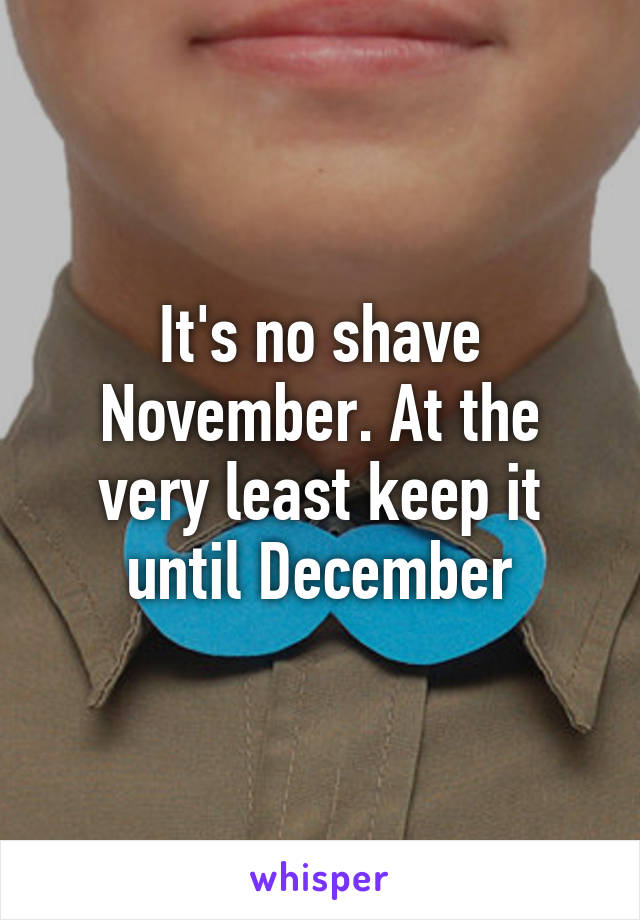 It's no shave November. At the very least keep it until December