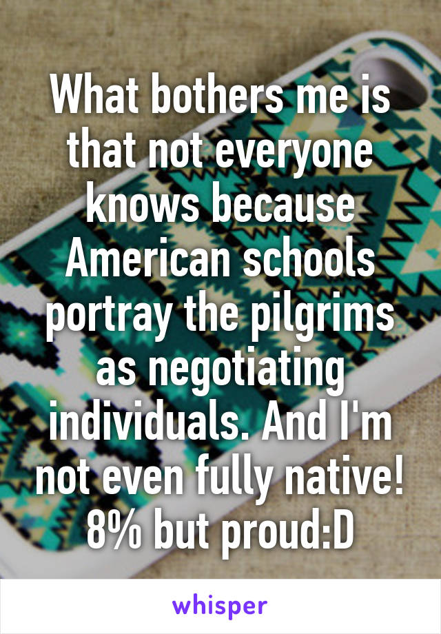 What bothers me is that not everyone knows because American schools portray the pilgrims as negotiating individuals. And I'm not even fully native! 8% but proud:D