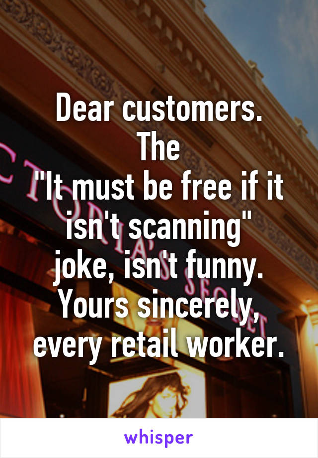 Dear customers.
The
"It must be free if it isn't scanning"
joke, isn't funny.
Yours sincerely, every retail worker.