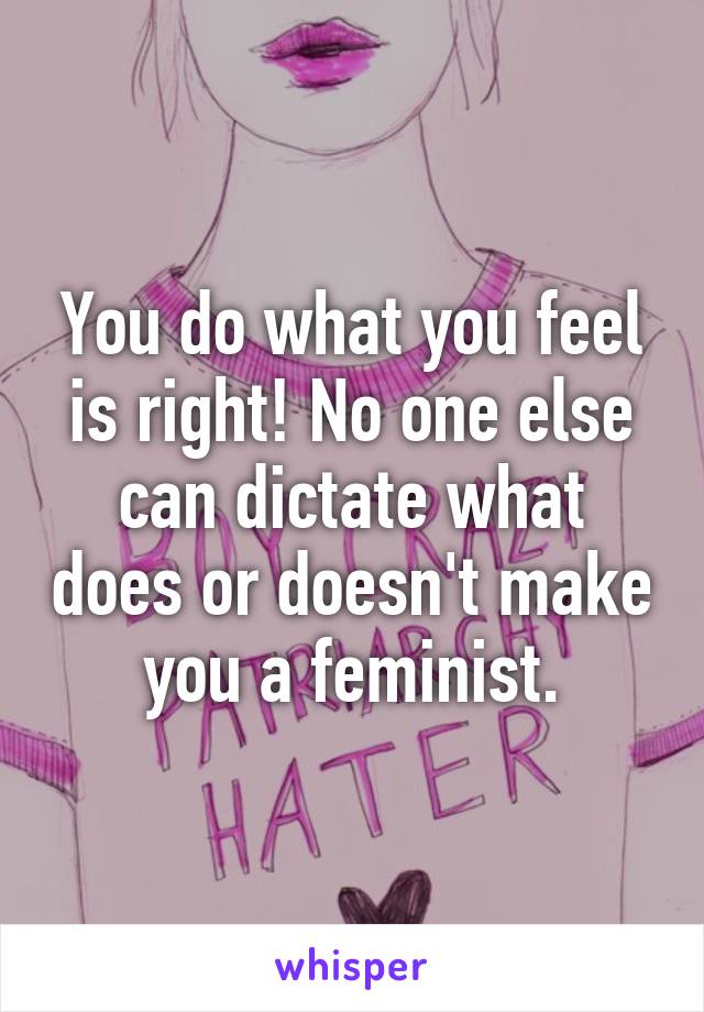 You do what you feel is right! No one else can dictate what does or doesn't make you a feminist.