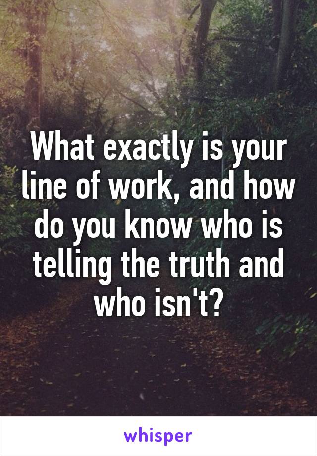 What exactly is your line of work, and how do you know who is telling the truth and who isn't?