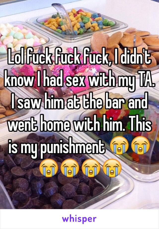 Lol fuck fuck fuck, I didn't know I had sex with my TA. I saw him at the bar and went home with him. This is my punishment 😭😭😭😭😭😭