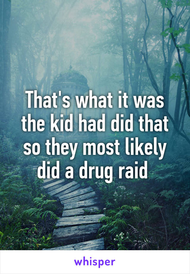 That's what it was the kid had did that so they most likely did a drug raid 