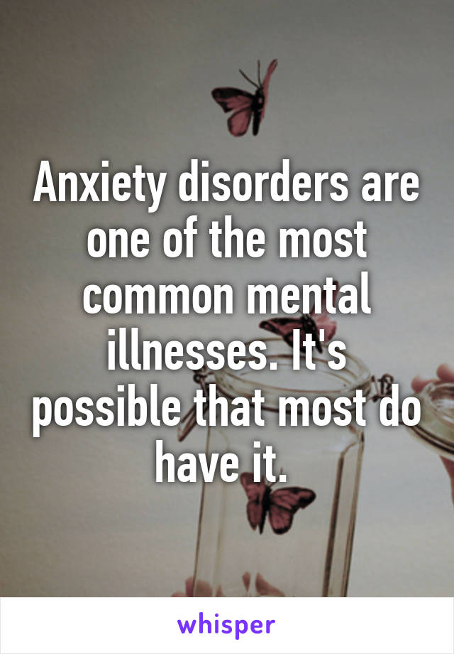 Anxiety disorders are one of the most common mental illnesses. It's possible that most do have it. 