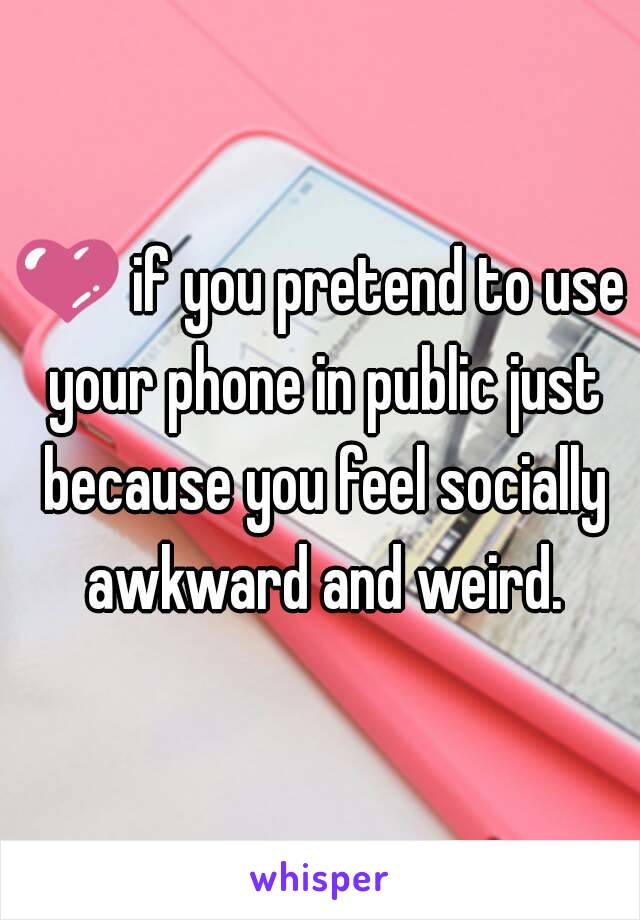 💜 if you pretend to use your phone in public just because you feel socially awkward and weird.