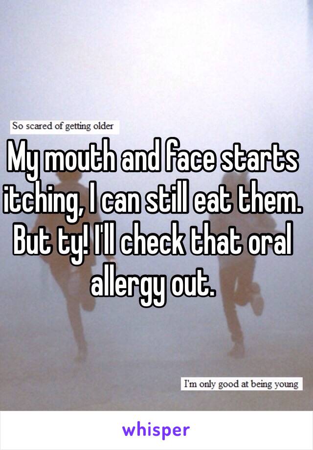 My mouth and face starts itching, I can still eat them. 
But ty! I'll check that oral allergy out.