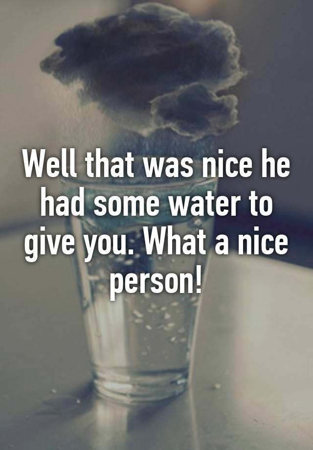 well-that-was-nice-he-had-some-water-to-give-you-what-a-nice-person