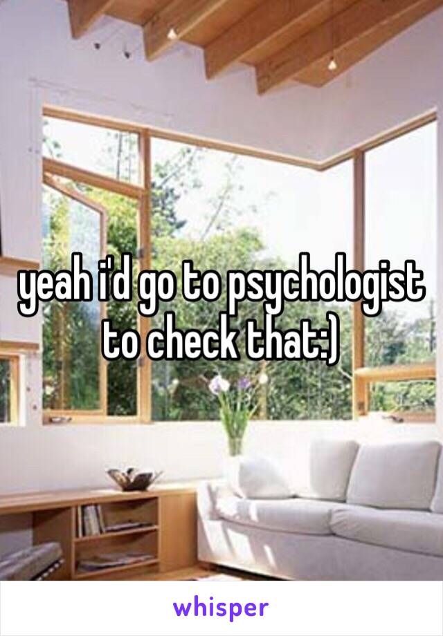 yeah i'd go to psychologist to check that:)
