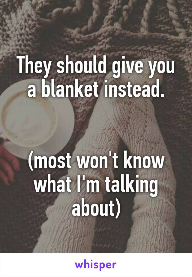 They should give you a blanket instead.


(most won't know what I'm talking about)