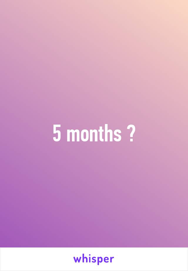 5 months 😂