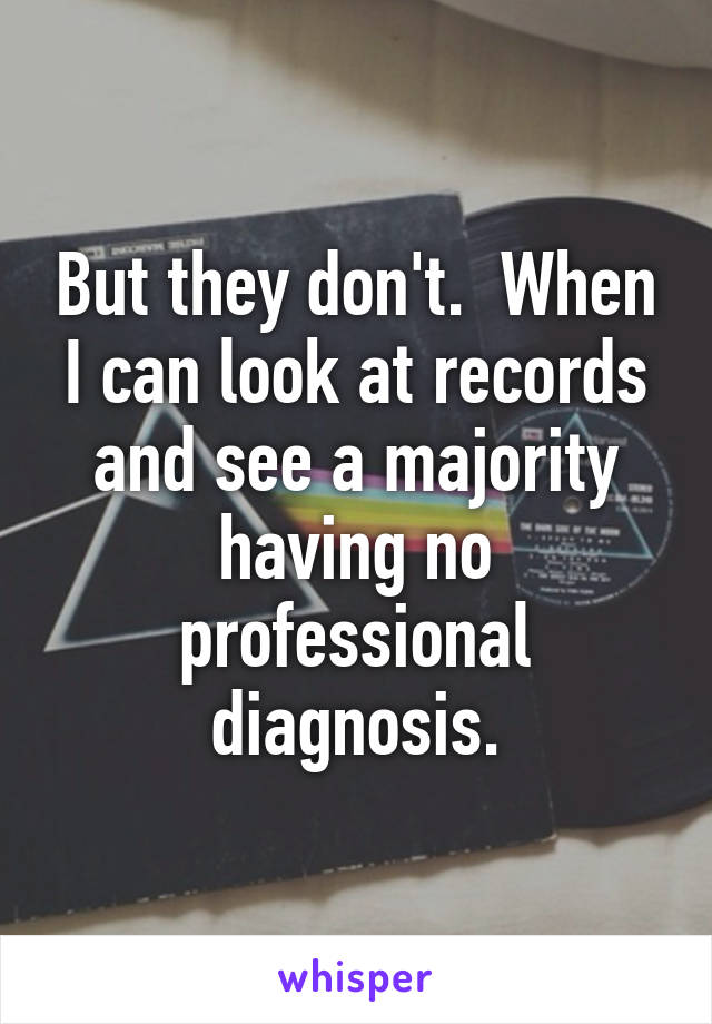 But they don't.  When I can look at records and see a majority having no professional diagnosis.